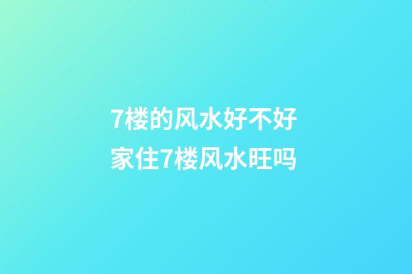 7楼的风水好不好 家住7楼风水旺吗